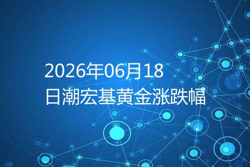 2026年06月18日潮宏基黄金涨跌幅