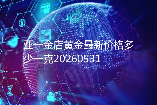 亚一金店黄金最新价格多少一克20260531