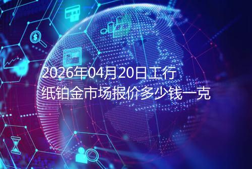 2026年04月20日工行纸铂金市场报价多少钱一克