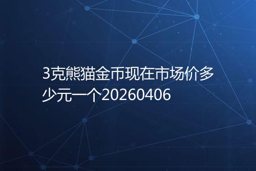 3克熊猫金币现在市场价多少元一个20260406