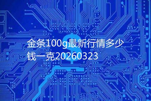 金条100g最新行情多少钱一克20260323