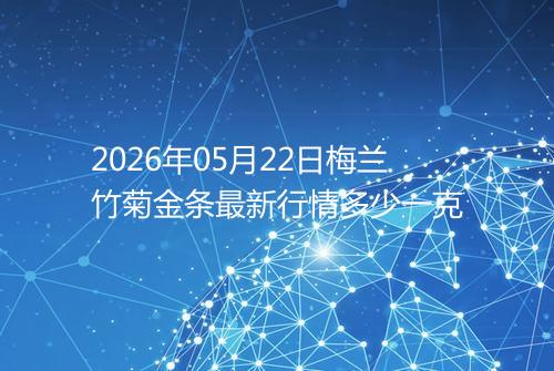2026年05月22日梅兰竹菊金条最新行情多少一克
