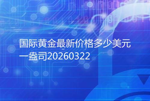 国际黄金最新价格多少美元一盎司20260322