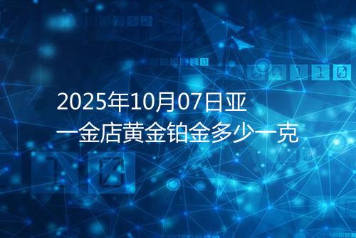 2025年10月07日亚一金店黄金铂金多少一克