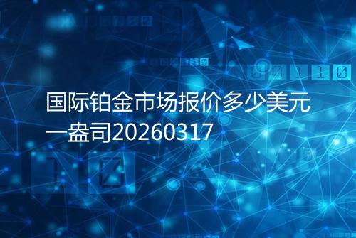 国际铂金市场报价多少美元一盎司20260317