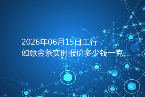 2026年06月15日工行如意金条实时报价多少钱一克