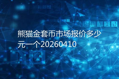 熊猫金套币市场报价多少元一个20260410