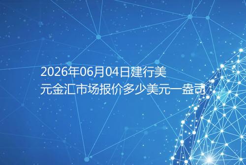 2026年06月04日建行美元金汇市场报价多少美元一盎司