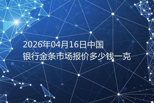 2026年04月16日中国银行金条市场报价多少钱一克