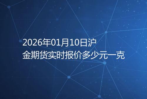 2026年01月10日沪金期货实时报价多少元一克
