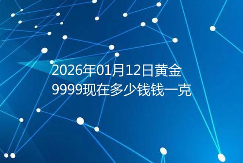 2026年01月12日黄金9999现在多少钱钱一克