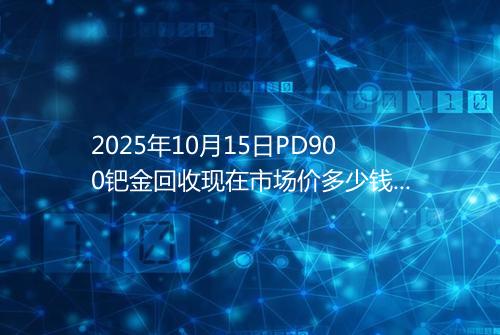 2025年10月15日PD900钯金回收现在市场价多少钱一克