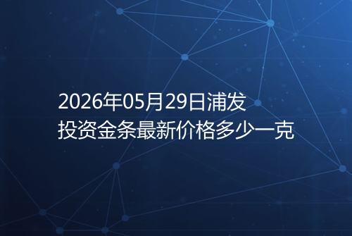 2026年05月29日浦发投资金条最新价格多少一克