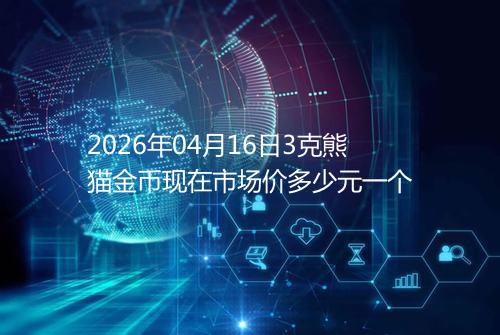 2026年04月16日3克熊猫金币现在市场价多少元一个