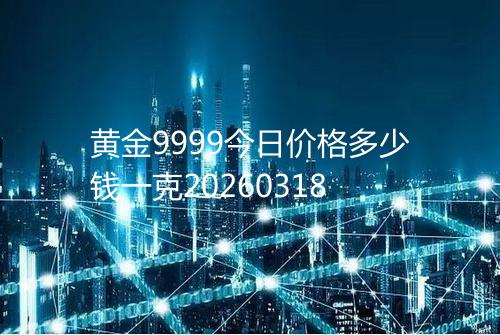 黄金9999今日价格多少钱一克20260318