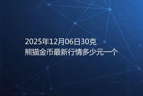 2025年12月06日30克熊猫金币最新行情多少元一个