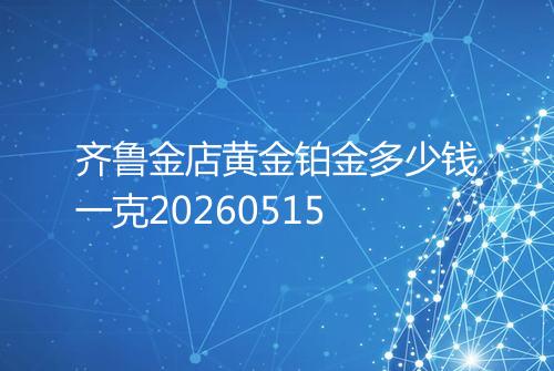 齐鲁金店黄金铂金多少钱一克20260515
