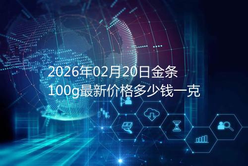 2026年02月20日金条100g最新价格多少钱一克