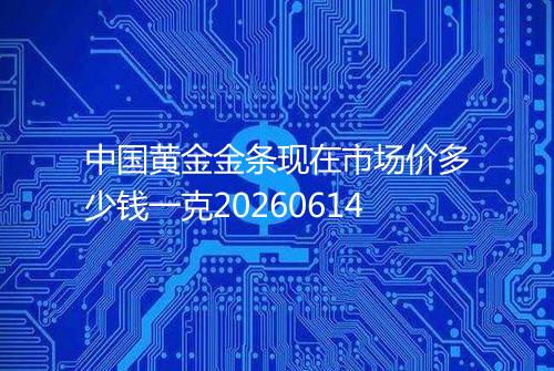 中国黄金金条现在市场价多少钱一克20260614