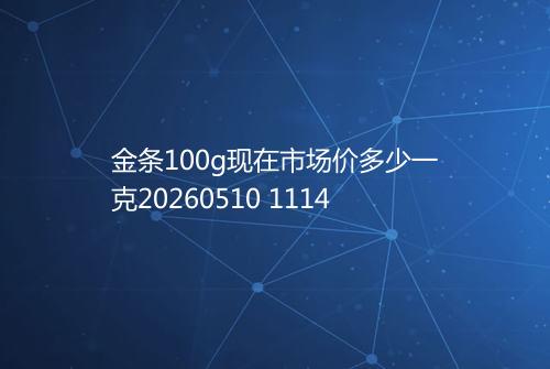 金条100g现在市场价多少一克20260510 1114