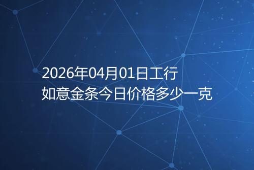 2026年04月01日工行如意金条今日价格多少一克