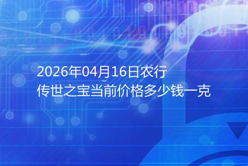 2026年04月16日农行传世之宝当前价格多少钱一克