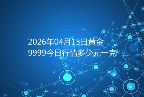 2026年04月15日黄金9999今日行情多少元一克