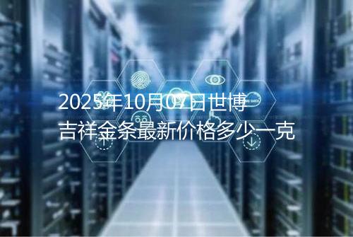 2025年10月07日世博吉祥金条最新价格多少一克