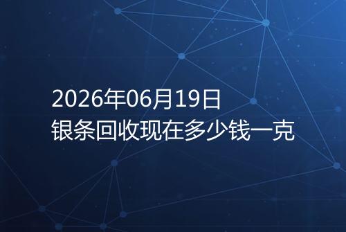 2026年06月19日银条回收现在多少钱一克