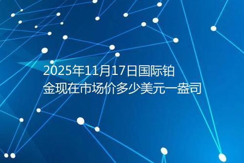 2025年11月17日国际铂金现在市场价多少美元一盎司