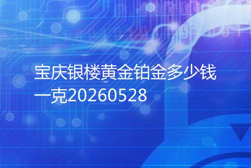 宝庆银楼黄金铂金多少钱一克20260528