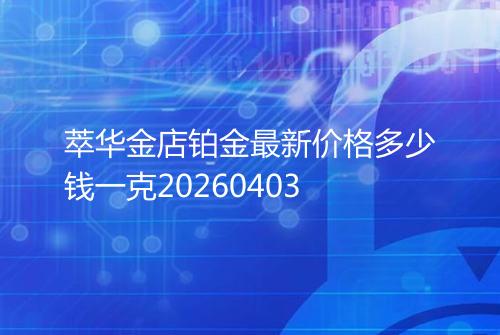 萃华金店铂金最新价格多少钱一克20260403