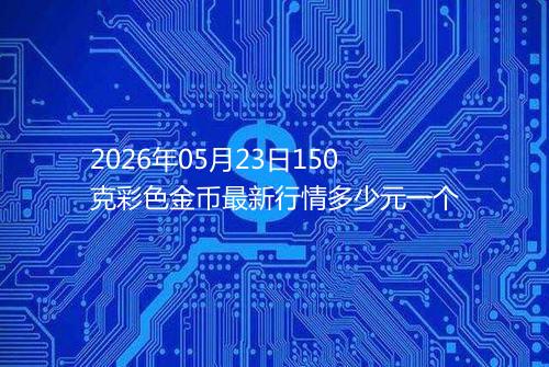 2026年05月23日150克彩色金币最新行情多少元一个