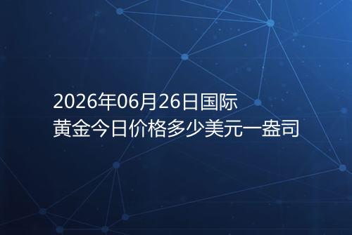 2026年06月26日国际黄金今日价格多少美元一盎司
