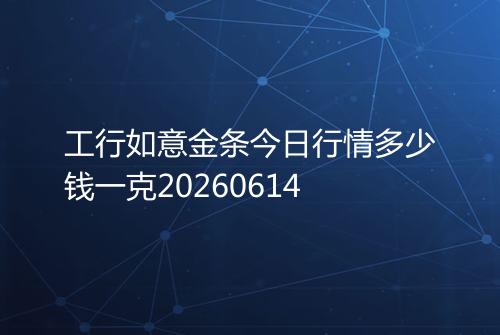 工行如意金条今日行情多少钱一克20260614