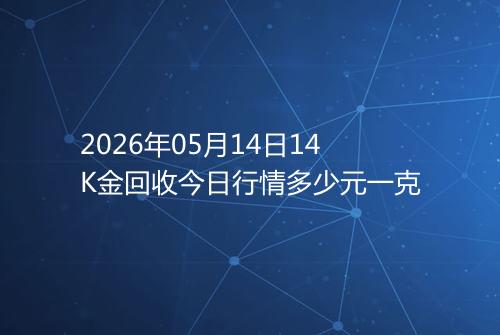2026年05月14日14K金回收今日行情多少元一克