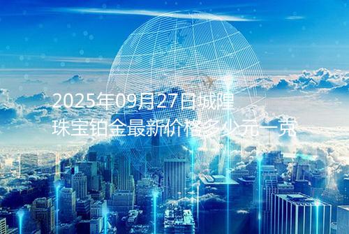 2025年09月27日城隍珠宝铂金最新价格多少元一克