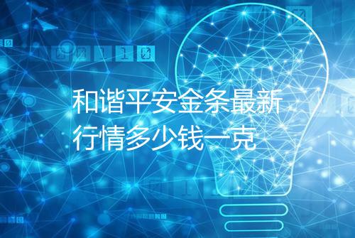 和谐平安金条最新行情多少钱一克