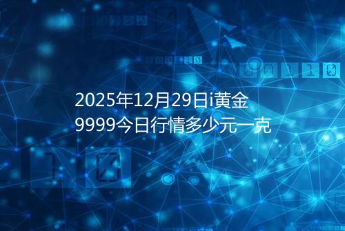 2025年12月29日i黄金9999今日行情多少元一克