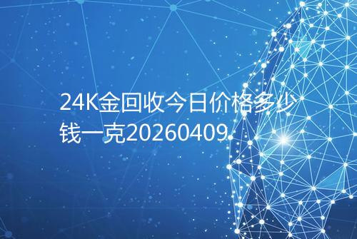 24K金回收今日价格多少钱一克20260409