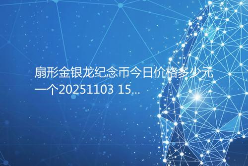 扇形金银龙纪念币今日价格多少元一个20251103 1520