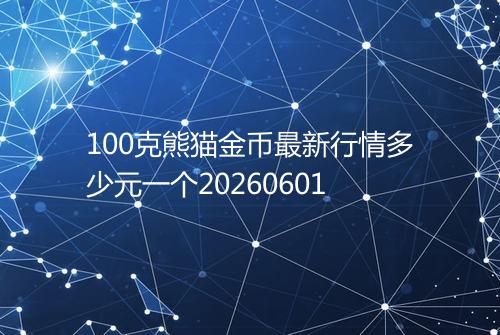 100克熊猫金币最新行情多少元一个20260601