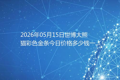 2026年05月15日世博大熊猫彩色金条今日价格多少钱一克