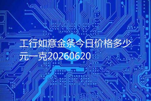 工行如意金条今日价格多少元一克20260620