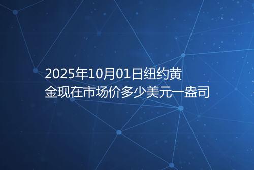 2025年10月01日纽约黄金现在市场价多少美元一盎司