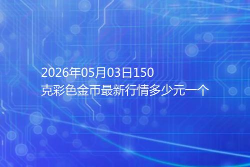 2026年05月03日150克彩色金币最新行情多少元一个