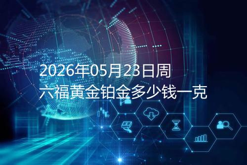 2026年05月23日周六福黄金铂金多少钱一克
