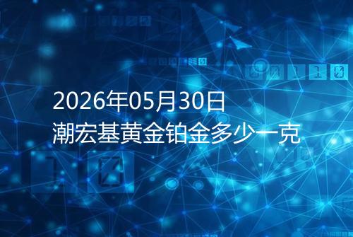 2026年05月30日潮宏基黄金铂金多少一克