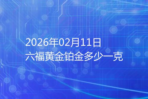 2026年02月11日六福黄金铂金多少一克