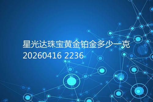星光达珠宝黄金铂金多少一克20260416 2236